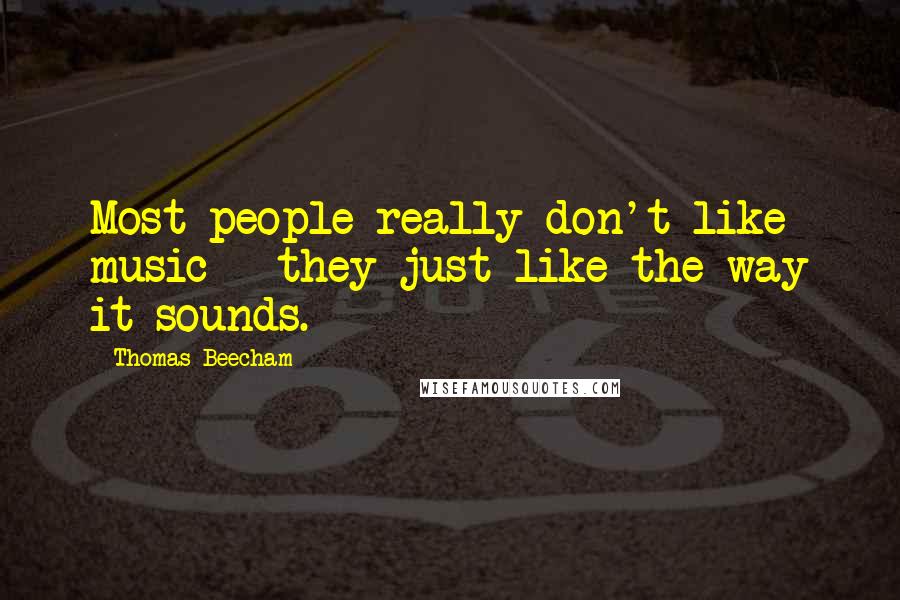 Thomas Beecham quotes: Most people really don't like music - they just like the way it sounds.