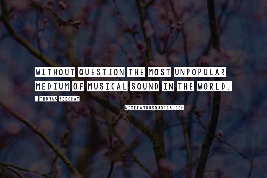 Thomas Beecham quotes: Without question the most unpopular medium of musical sound in the world.