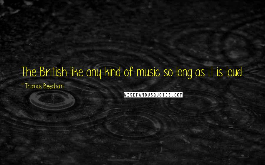 Thomas Beecham quotes: The British like any kind of music so long as it is loud.