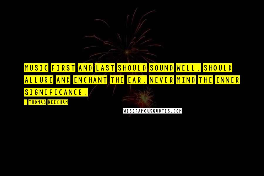 Thomas Beecham quotes: Music first and last should sound well, should allure and enchant the ear. Never mind the inner significance.