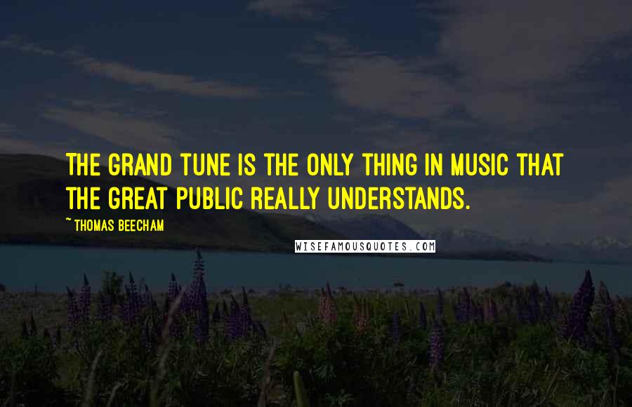 Thomas Beecham quotes: The grand tune is the only thing in music that the great public really understands.