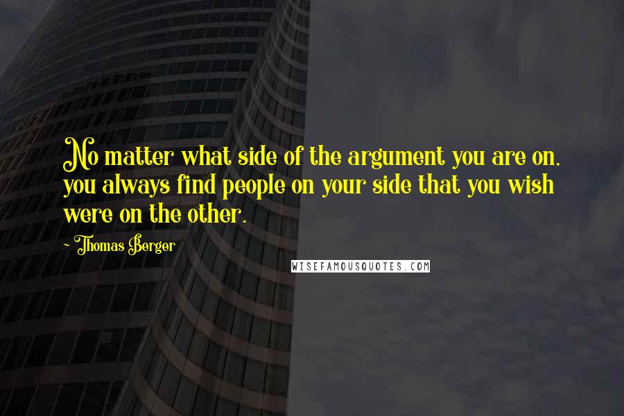 Thomas Berger quotes: No matter what side of the argument you are on, you always find people on your side that you wish were on the other.
