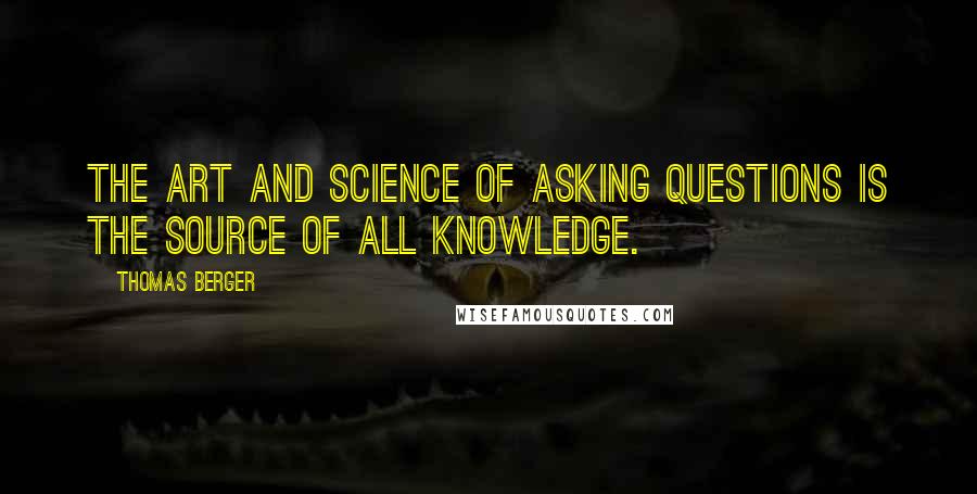 Thomas Berger quotes: The art and science of asking questions is the source of all knowledge.