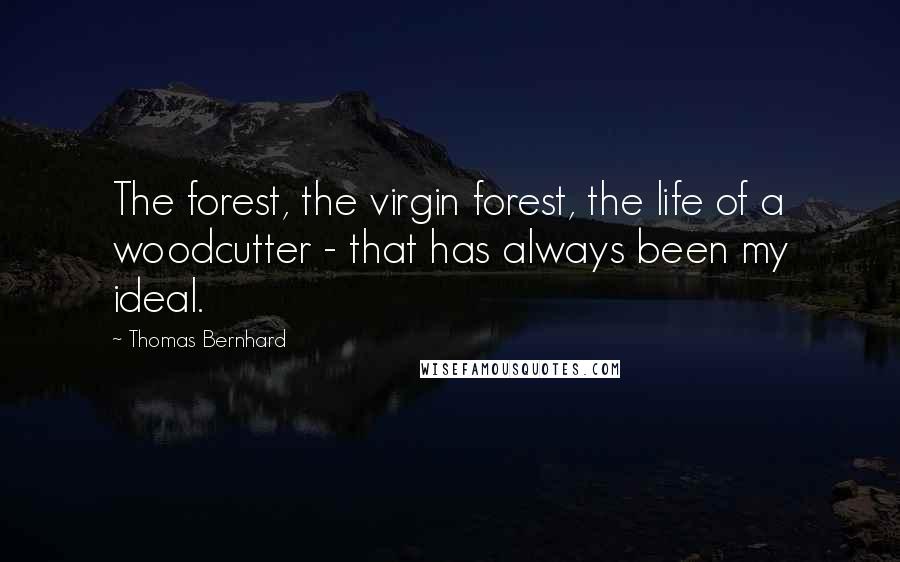 Thomas Bernhard quotes: The forest, the virgin forest, the life of a woodcutter - that has always been my ideal.