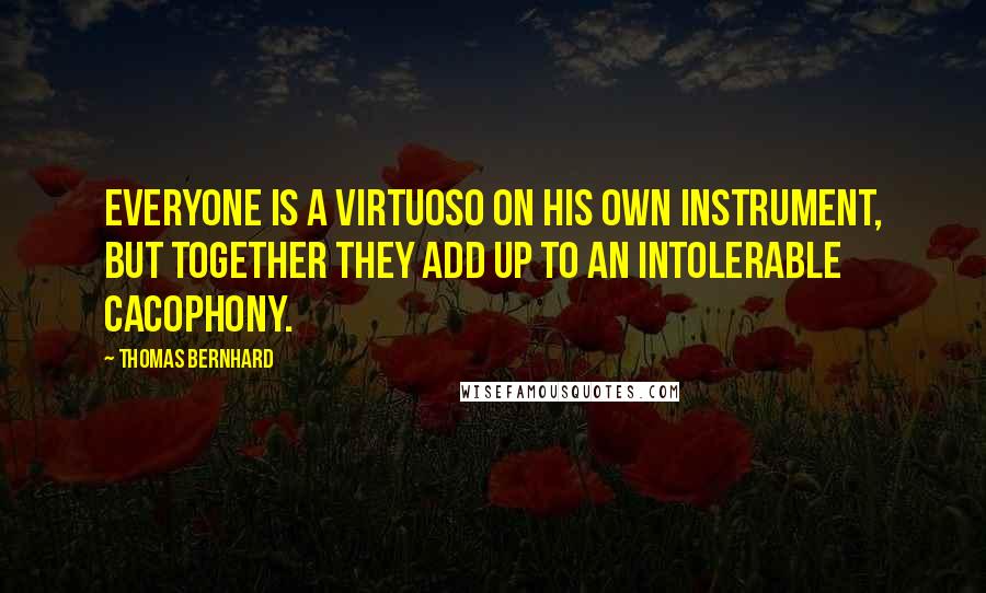 Thomas Bernhard quotes: Everyone is a virtuoso on his own instrument, but together they add up to an intolerable cacophony.