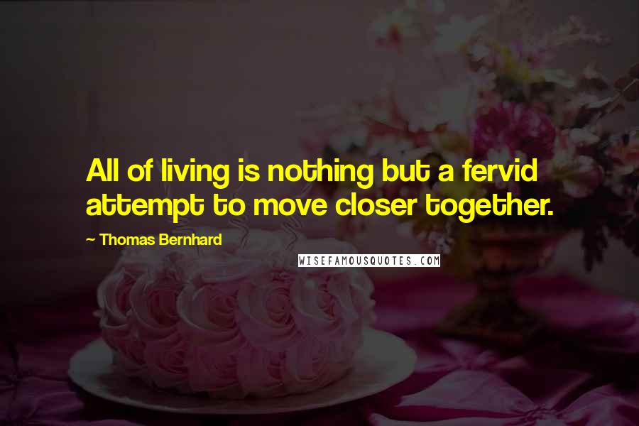 Thomas Bernhard quotes: All of living is nothing but a fervid attempt to move closer together.