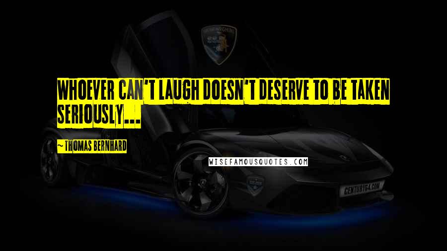 Thomas Bernhard quotes: Whoever can't laugh doesn't deserve to be taken seriously...