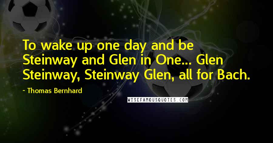 Thomas Bernhard quotes: To wake up one day and be Steinway and Glen in One... Glen Steinway, Steinway Glen, all for Bach.