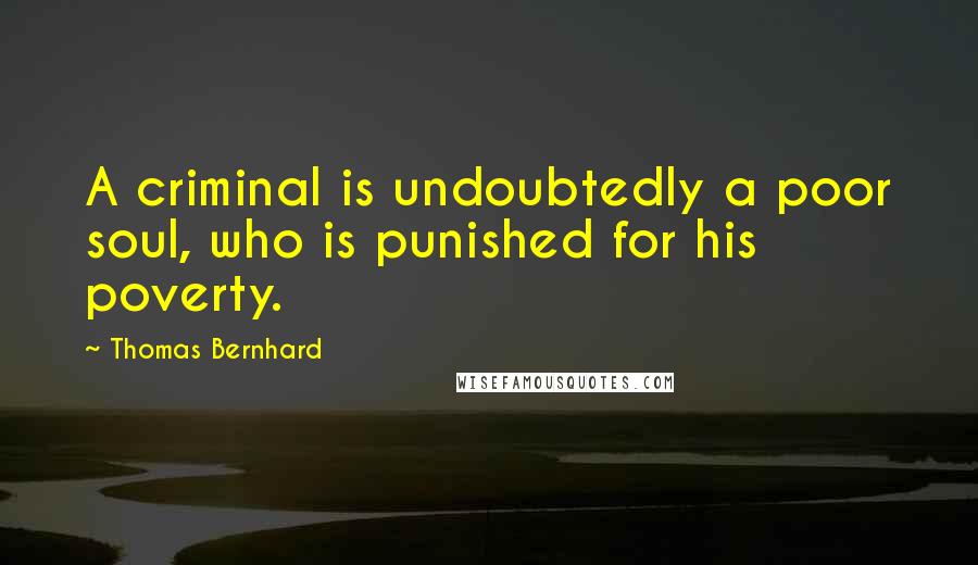 Thomas Bernhard quotes: A criminal is undoubtedly a poor soul, who is punished for his poverty.
