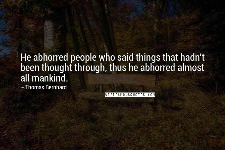 Thomas Bernhard quotes: He abhorred people who said things that hadn't been thought through, thus he abhorred almost all mankind. Thomas Bernhard quotes: He abhorred people who said things that hadn't been thought through, thus he abhorred almost all mankind.