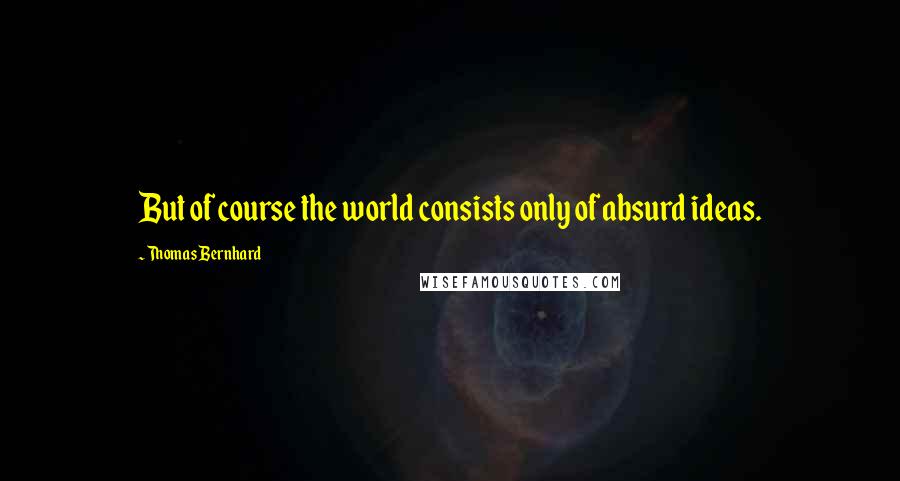 Thomas Bernhard quotes: But of course the world consists only of absurd ideas.