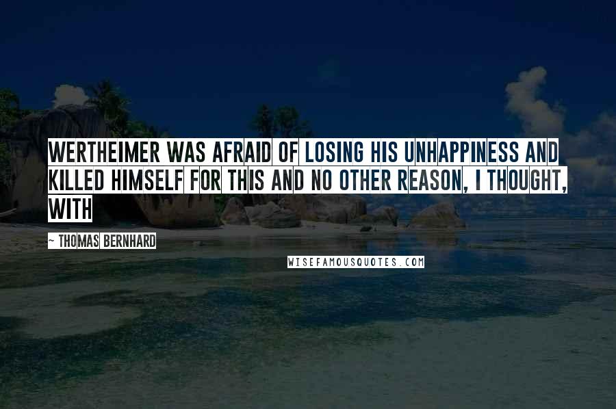 Thomas Bernhard quotes: Wertheimer was afraid of losing his unhappiness and killed himself for this and no other reason, I thought, with