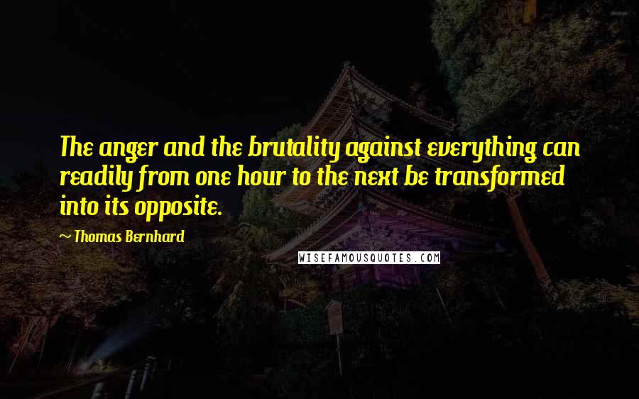 Thomas Bernhard quotes: The anger and the brutality against everything can readily from one hour to the next be transformed into its opposite. Thomas Bernhard quotes: The anger and the brutality against everything can readily from one hour to the next be transformed into its opposite.
