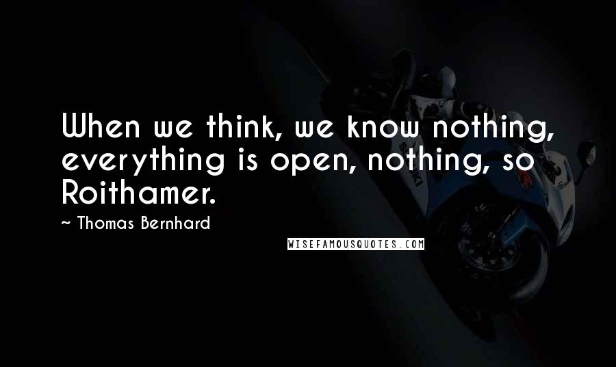 Thomas Bernhard quotes: When we think, we know nothing, everything is open, nothing, so Roithamer.