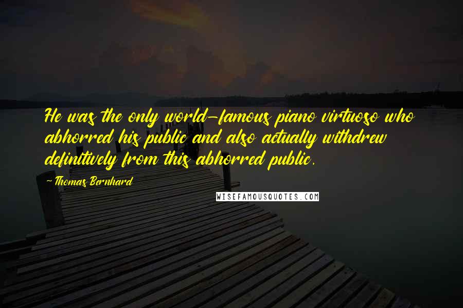 Thomas Bernhard quotes: He was the only world-famous piano virtuoso who abhorred his public and also actually withdrew definitively from this abhorred public.