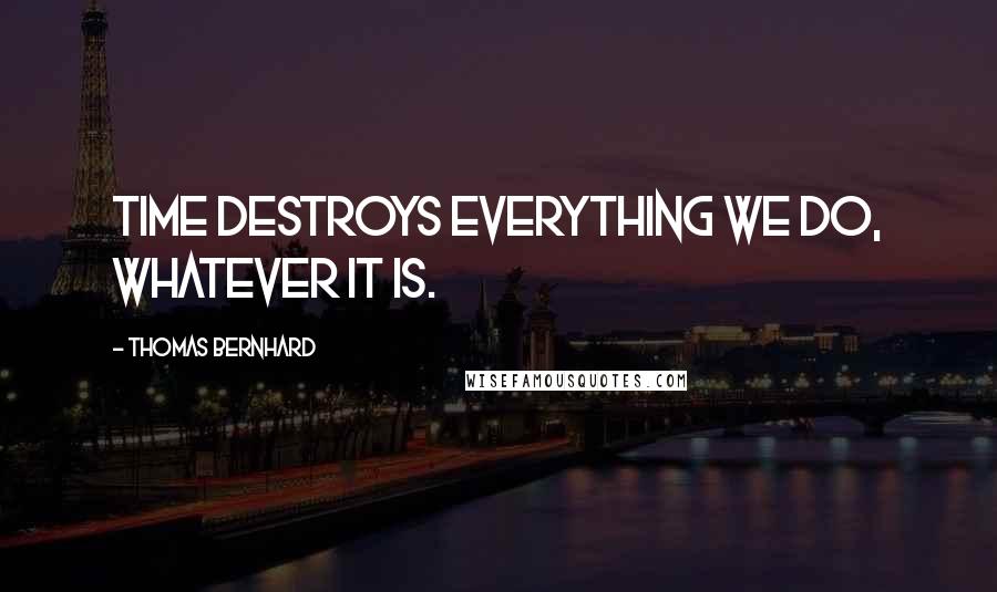 Thomas Bernhard quotes: Time destroys everything we do, whatever it is.