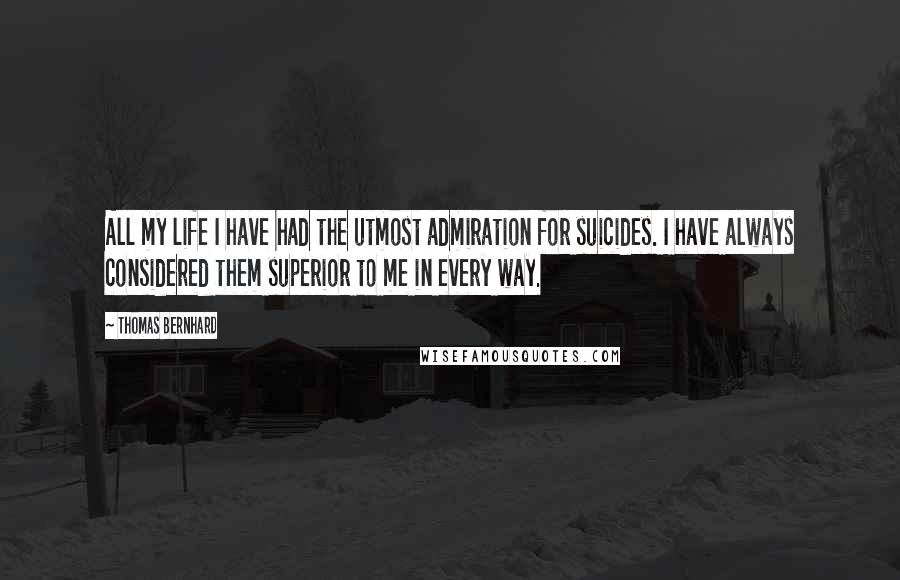Thomas Bernhard quotes: All my life I have had the utmost admiration for suicides. I have always considered them superior to me in every way. Thomas Bernhard quotes: All my life I have had the utmost admiration for suicides. I have always considered them superior to me in every way.