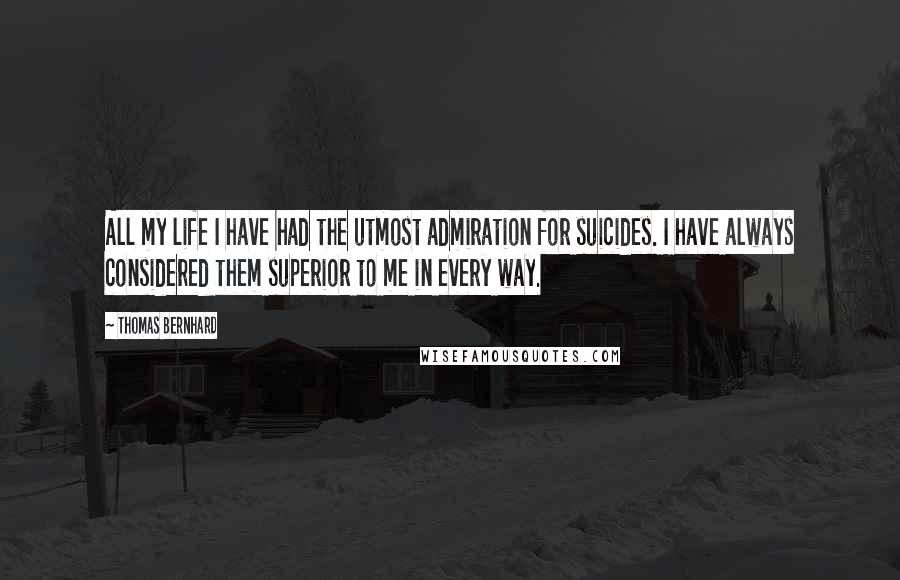 Thomas Bernhard quotes: All my life I have had the utmost admiration for suicides. I have always considered them superior to me in every way.