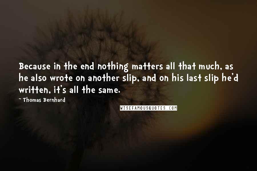Thomas Bernhard quotes: Because in the end nothing matters all that much, as he also wrote on another slip, and on his last slip he'd written, it's all the same. Thomas Bernhard quotes: Because in the end nothing matters all that much, as he also wrote on another slip, and on his last slip he'd written, it's all the same.