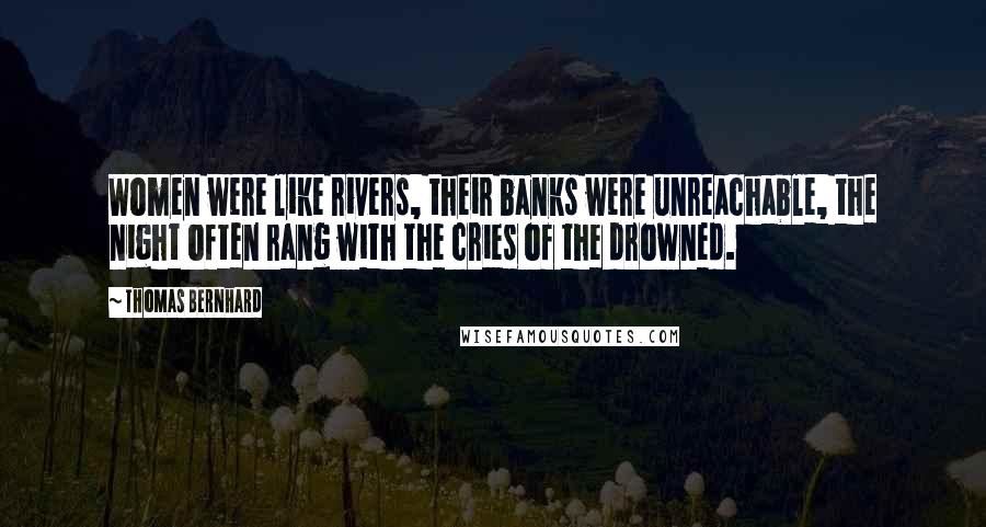 Thomas Bernhard quotes: Women were like rivers, their banks were unreachable, the night often rang with the cries of the drowned. Thomas Bernhard quotes: Women were like rivers, their banks were unreachable, the night often rang with the cries of the drowned.
