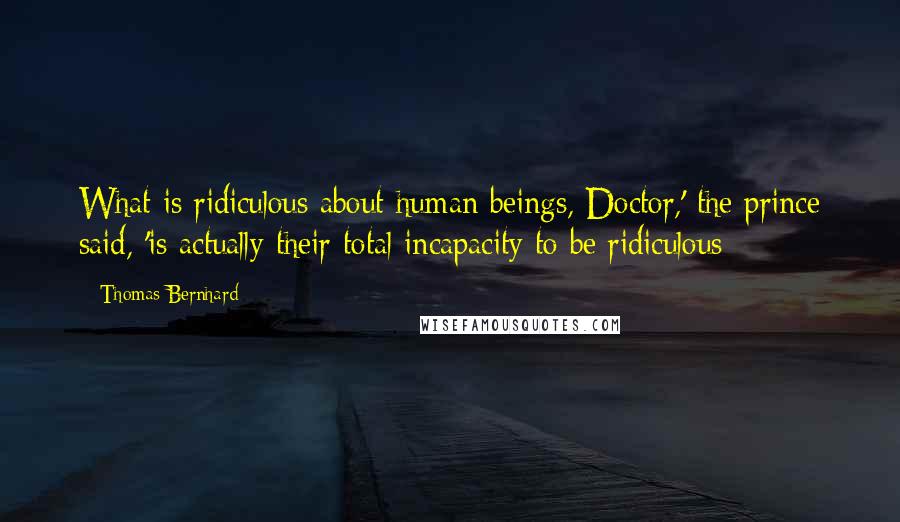 Thomas Bernhard quotes: What is ridiculous about human beings, Doctor,' the prince said, 'is actually their total incapacity to be ridiculous Thomas Bernhard quotes: What is ridiculous about human beings, Doctor,' the prince said, 'is actually their total incapacity to be ridiculous