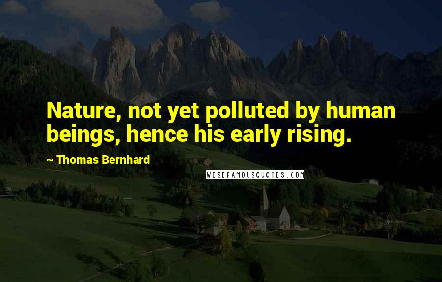 Thomas Bernhard quotes: Nature, not yet polluted by human beings, hence his early rising.