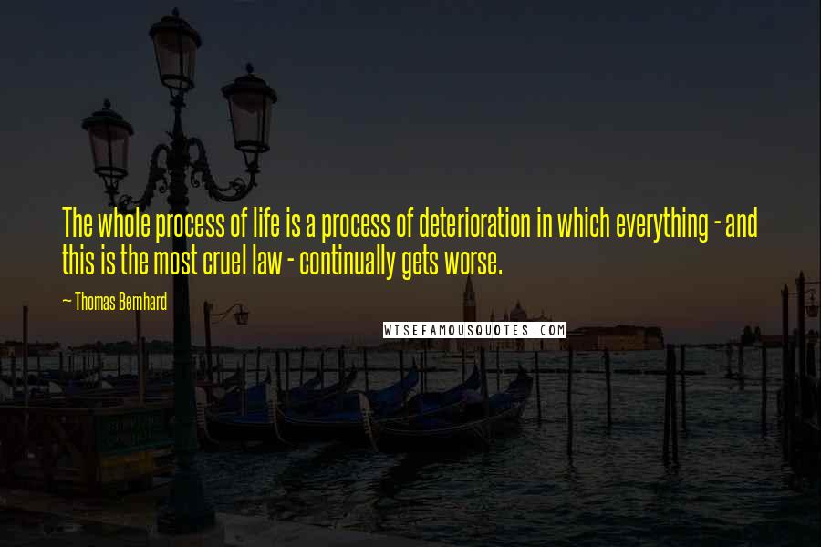 Thomas Bernhard quotes: The whole process of life is a process of deterioration in which everything - and this is the most cruel law - continually gets worse.