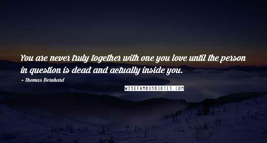 Thomas Bernhard quotes: You are never truly together with one you love until the person in question is dead and actually inside you. Thomas Bernhard quotes: You are never truly together with one you love until the person in question is dead and actually inside you.