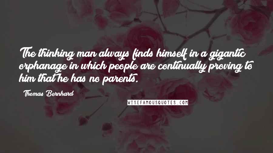 Thomas Bernhard quotes: The thinking man always finds himself in a gigantic orphanage in which people are continually proving to him that he has no parents. Thomas Bernhard quotes: The thinking man always finds himself in a gigantic orphanage in which people are continually proving to him that he has no parents.
