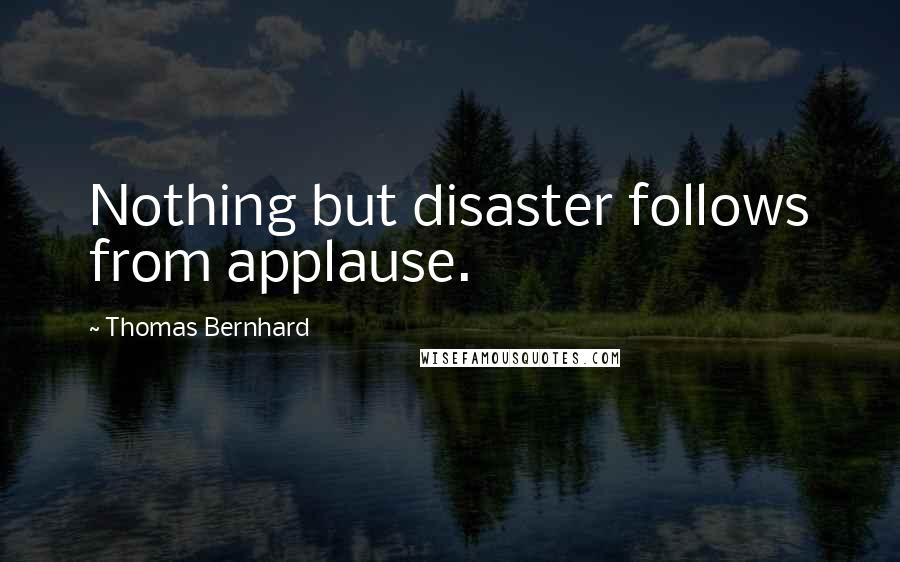 Thomas Bernhard quotes: Nothing but disaster follows from applause.
