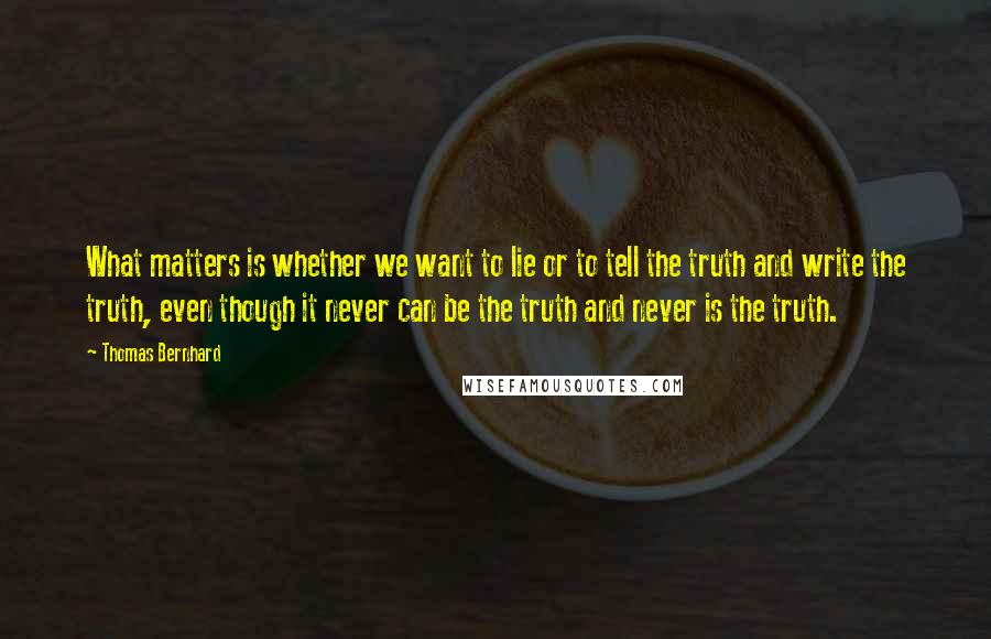 Thomas Bernhard quotes: What matters is whether we want to lie or to tell the truth and write the truth, even though it never can be the truth and never is the truth.
