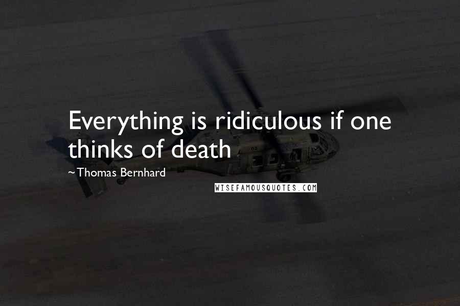Thomas Bernhard quotes: Everything is ridiculous if one thinks of death
