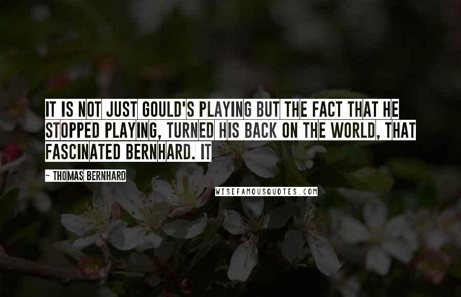 Thomas Bernhard quotes: It is not just Gould's playing but the fact that he stopped playing, turned his back on the world, that fascinated Bernhard. It Thomas Bernhard quotes: It is not just Gould's playing but the fact that he stopped playing, turned his back on the world, that fascinated Bernhard. It