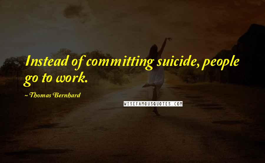Thomas Bernhard quotes: Instead of committing suicide, people go to work.