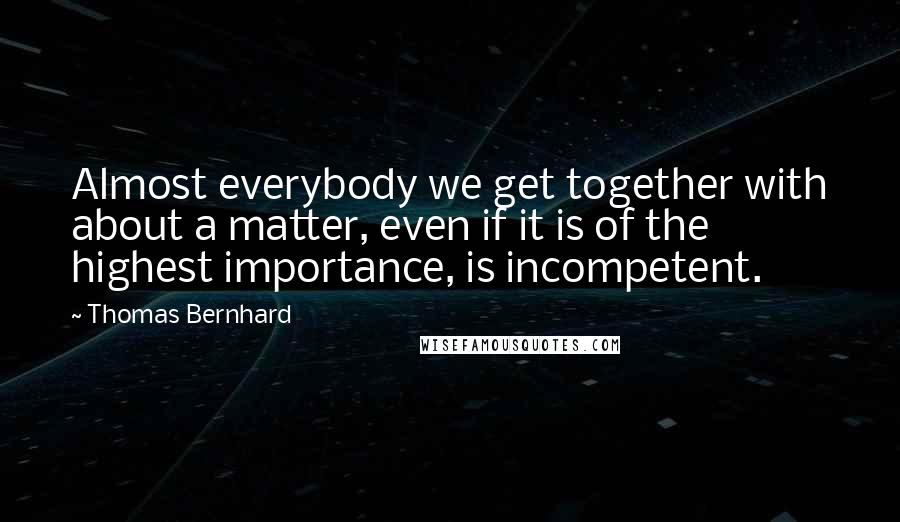 Thomas Bernhard quotes: Almost everybody we get together with about a matter, even if it is of the highest importance, is incompetent. Thomas Bernhard quotes: Almost everybody we get together with about a matter, even if it is of the highest importance, is incompetent.