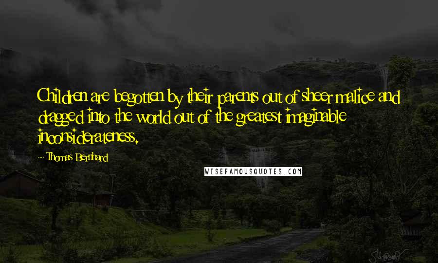 Thomas Bernhard quotes: Children are begotten by their parents out of sheer malice and dragged into the world out of the greatest imaginable inconsiderateness. Thomas Bernhard quotes: Children are begotten by their parents out of sheer malice and dragged into the world out of the greatest imaginable inconsiderateness.