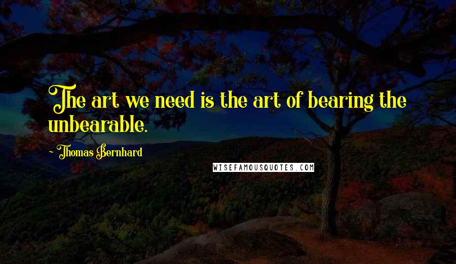 Thomas Bernhard quotes: The art we need is the art of bearing the unbearable.