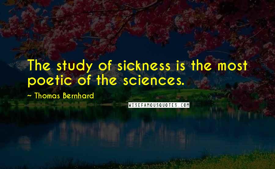 Thomas Bernhard quotes: The study of sickness is the most poetic of the sciences.