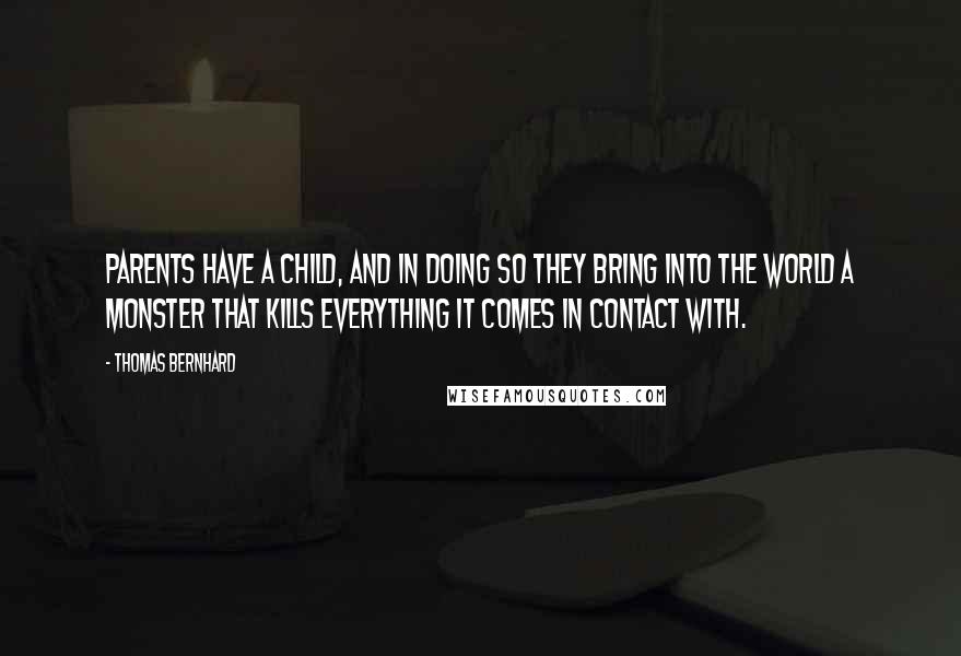 Thomas Bernhard quotes: Parents have a child, and in doing so they bring into the world a monster that kills everything it comes in contact with. Thomas Bernhard quotes: Parents have a child, and in doing so they bring into the world a monster that kills everything it comes in contact with.
