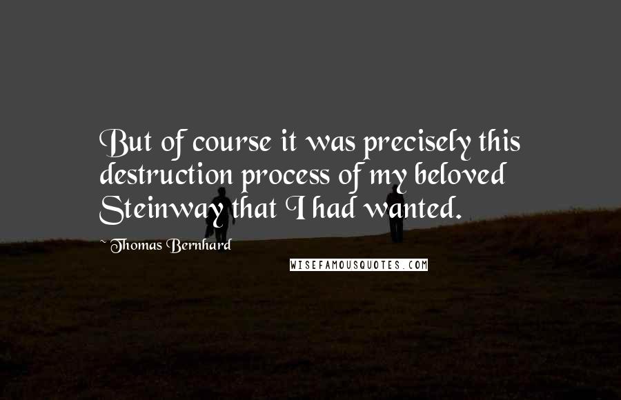 Thomas Bernhard quotes: But of course it was precisely this destruction process of my beloved Steinway that I had wanted.