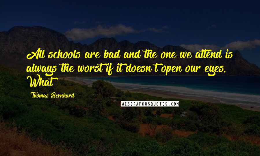 Thomas Bernhard quotes: All schools are bad and the one we attend is always the worst if it doesn't open our eyes. What