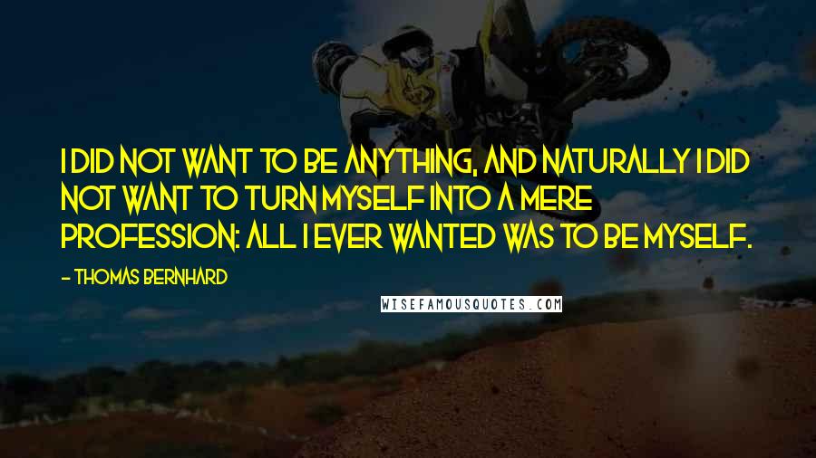 Thomas Bernhard quotes: I did not want to be anything, and naturally I did not want to turn myself into a mere profession: all I ever wanted was to be myself.