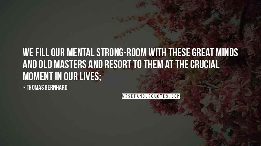 Thomas Bernhard quotes: We fill our mental strong-room with these great minds and old masters and resort to them at the crucial moment in our lives; Thomas Bernhard quotes: We fill our mental strong-room with these great minds and old masters and resort to them at the crucial moment in our lives;