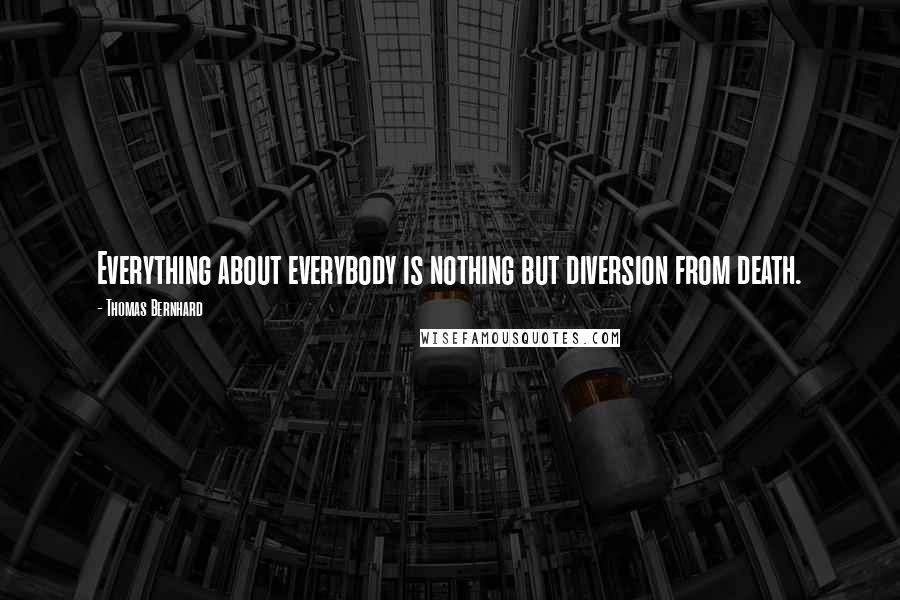 Thomas Bernhard quotes: Everything about everybody is nothing but diversion from death.