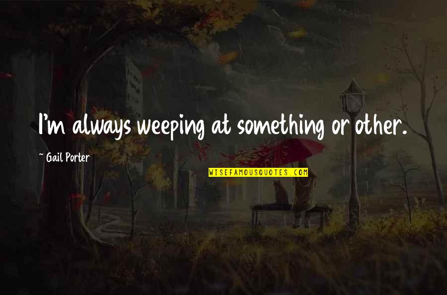 Thomas Berry Great Work Quotes By Gail Porter: I'm always weeping at something or other.