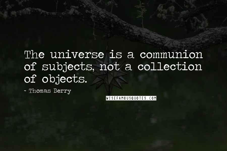 Thomas Berry quotes: The universe is a communion of subjects, not a collection of objects.