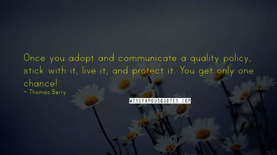 Thomas Berry quotes: Once you adopt and communicate a quality policy, stick with it, live it, and protect it. You get only one chance! Thomas Berry quotes: Once you adopt and communicate a quality policy, stick with it, live it, and protect it. You get only one chance!