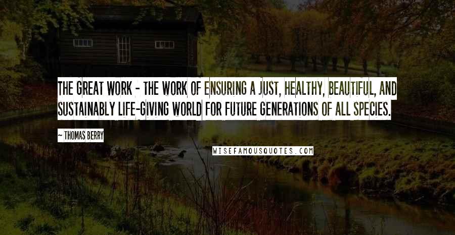 Thomas Berry quotes: The Great Work - the work of ensuring a just, healthy, beautiful, and sustainably life-giving world for future generations of all species.