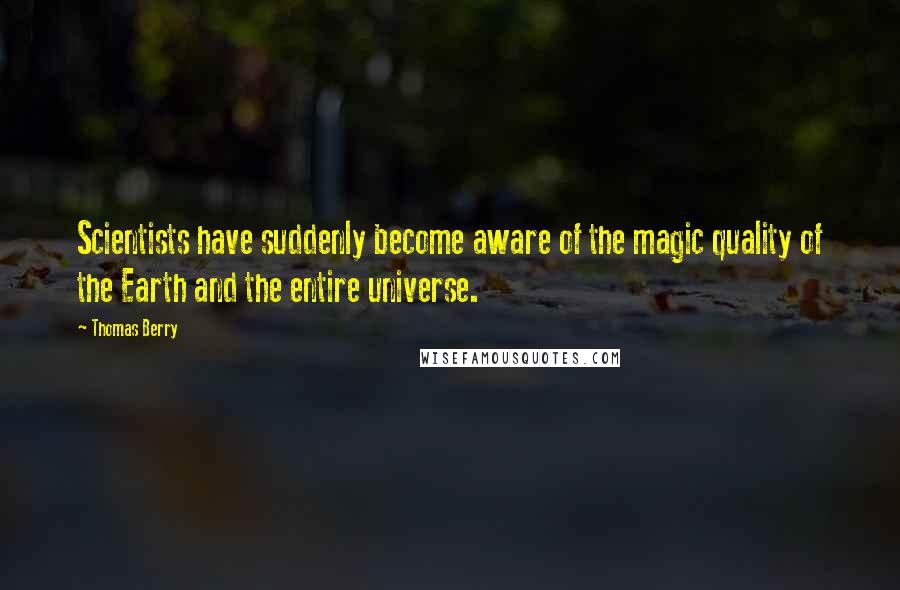 Thomas Berry quotes: Scientists have suddenly become aware of the magic quality of the Earth and the entire universe.