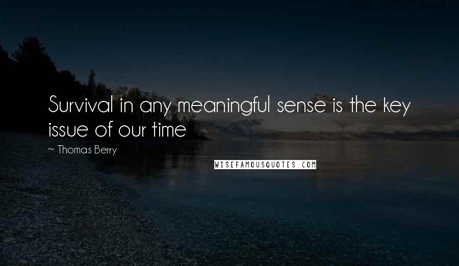 Thomas Berry quotes: Survival in any meaningful sense is the key issue of our time